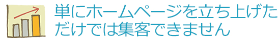 単にホームページを立ち上げただけでは集客できません
